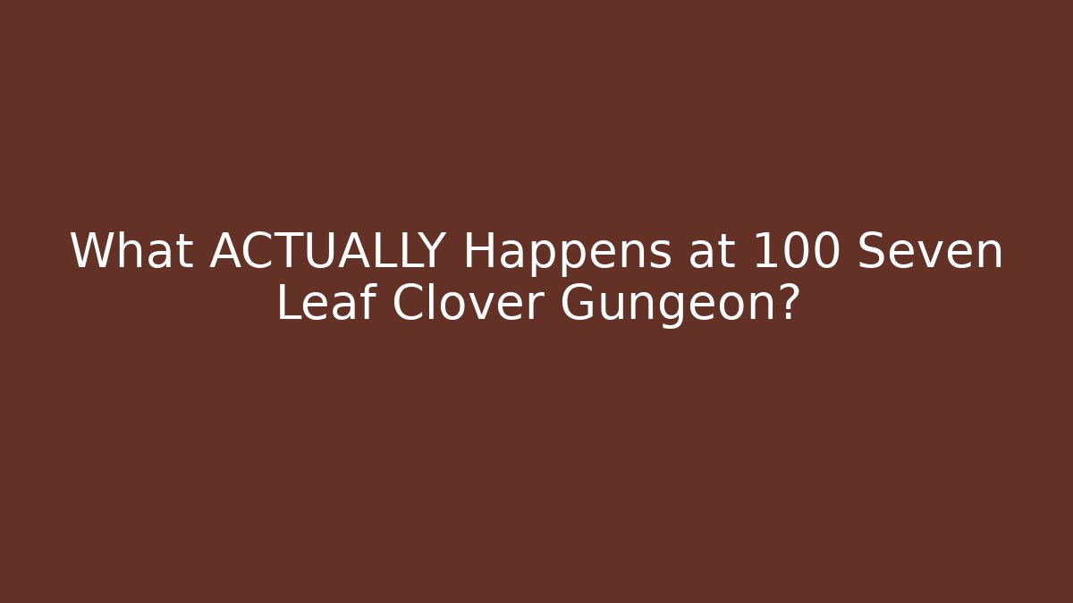 What ACTUALLY Happens at 100 Seven Leaf Clover Gungeon?