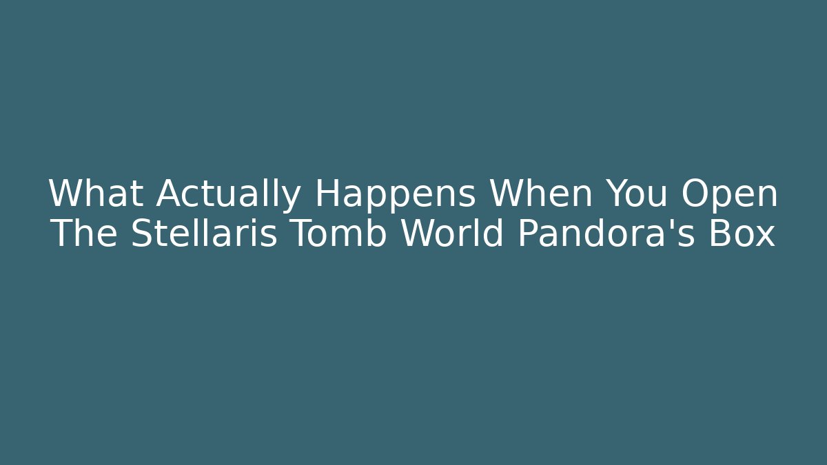 What Actually Happens When You Open The Stellaris Tomb World Pandora's Box