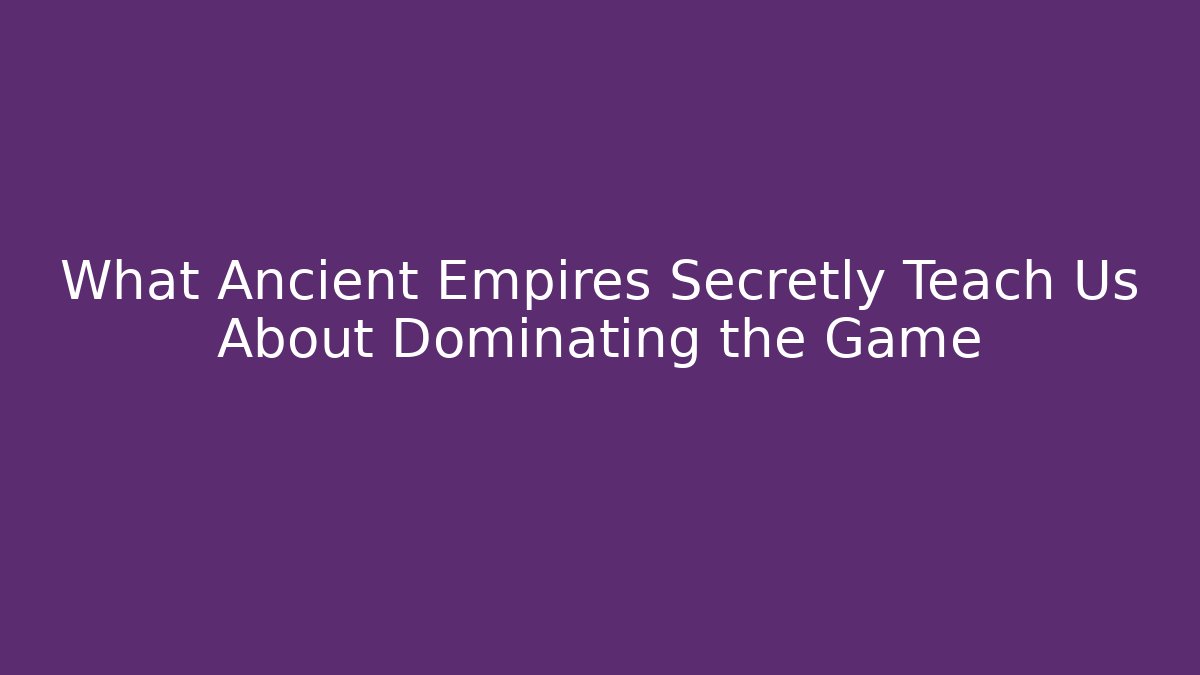 What Ancient Empires Secretly Teach Us About Dominating the Game