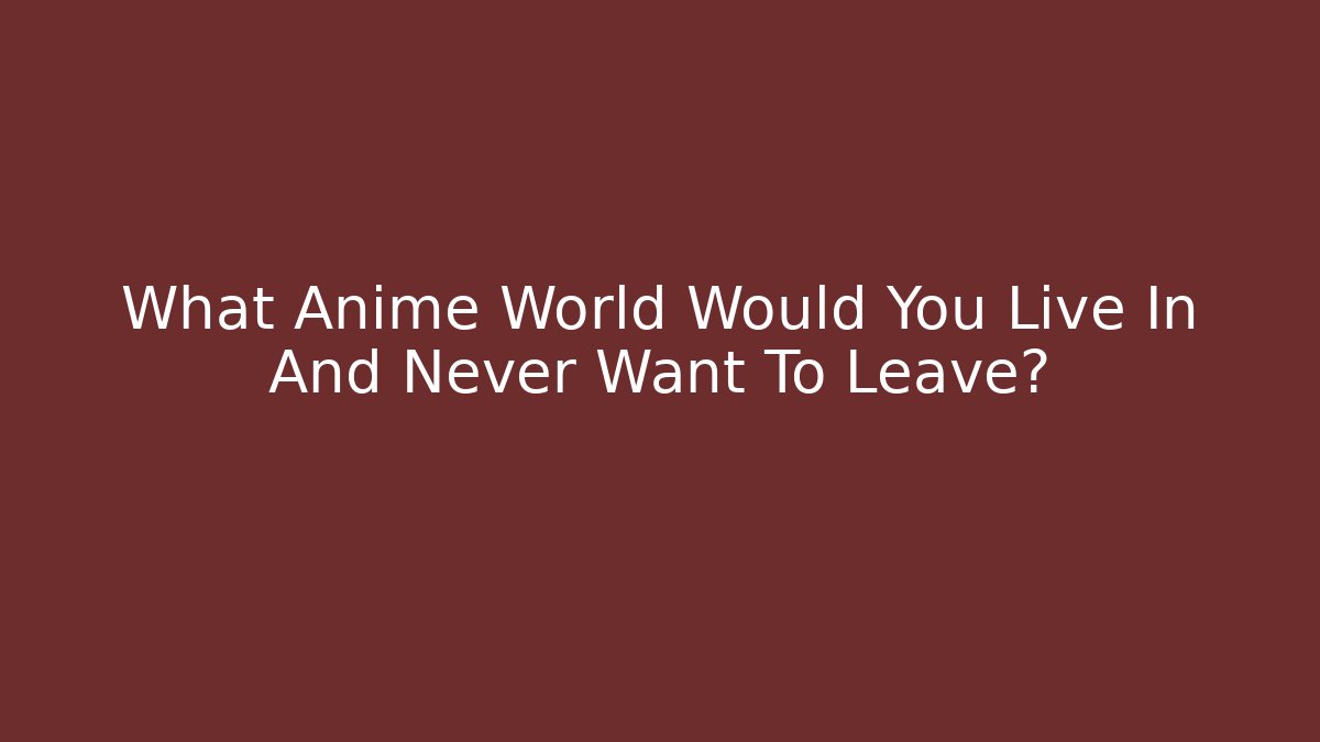 What Anime World Would You Live In And Never Want To Leave?