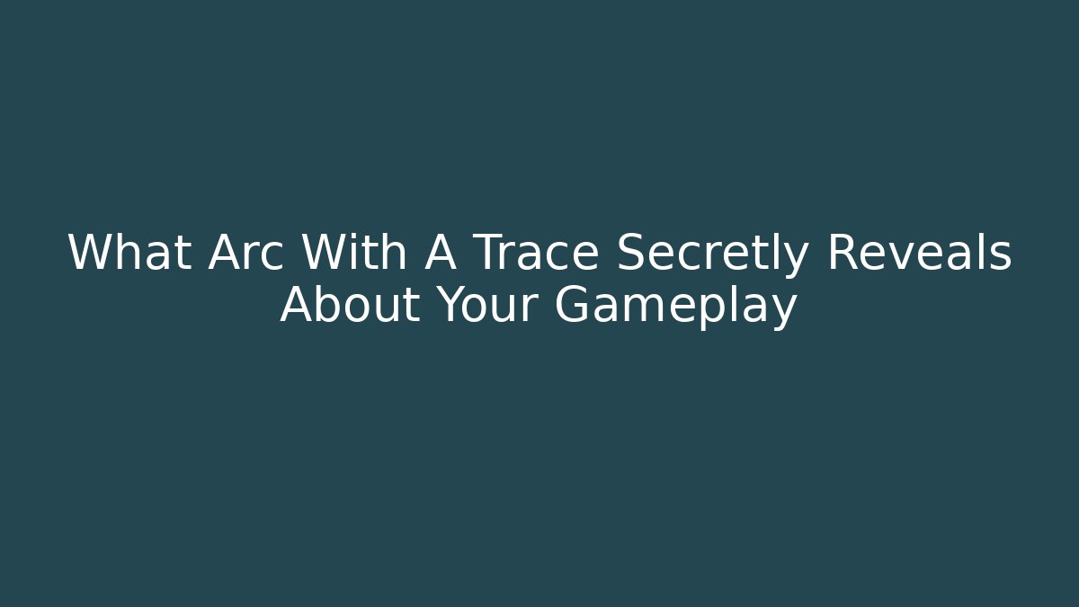 What Arc With A Trace Secretly Reveals About Your Gameplay