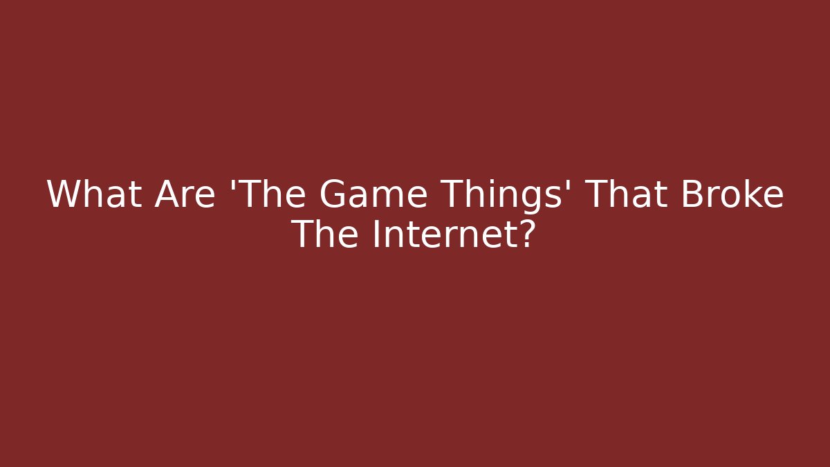 What Are 'The Game Things' That Broke The Internet?