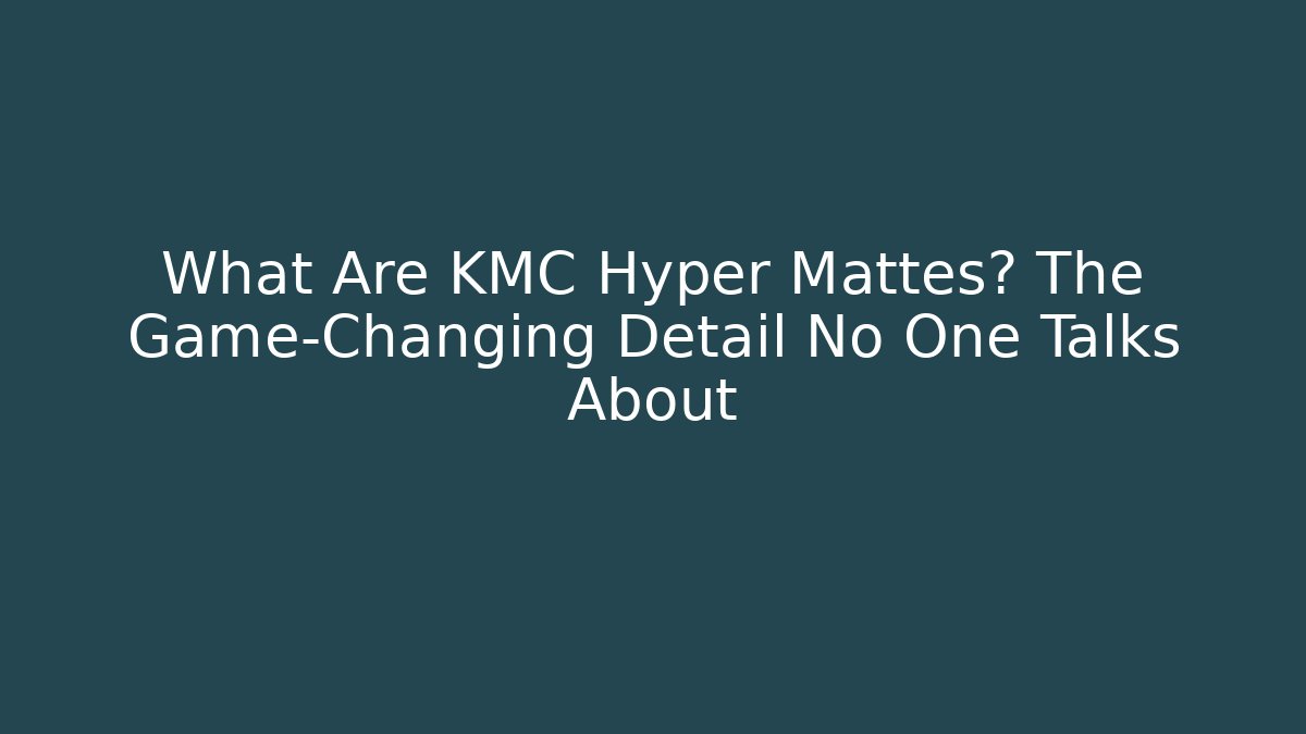 What Are KMC Hyper Mattes? The Game-Changing Detail No One Talks About