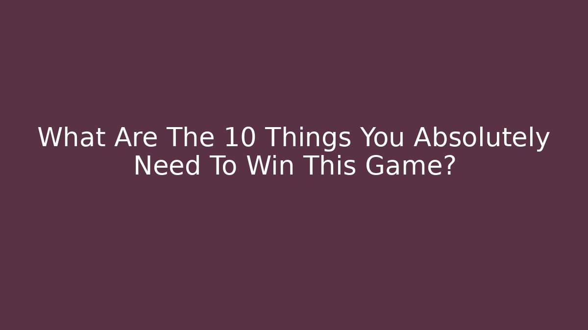 What Are The 10 Things You Absolutely Need To Win This Game?