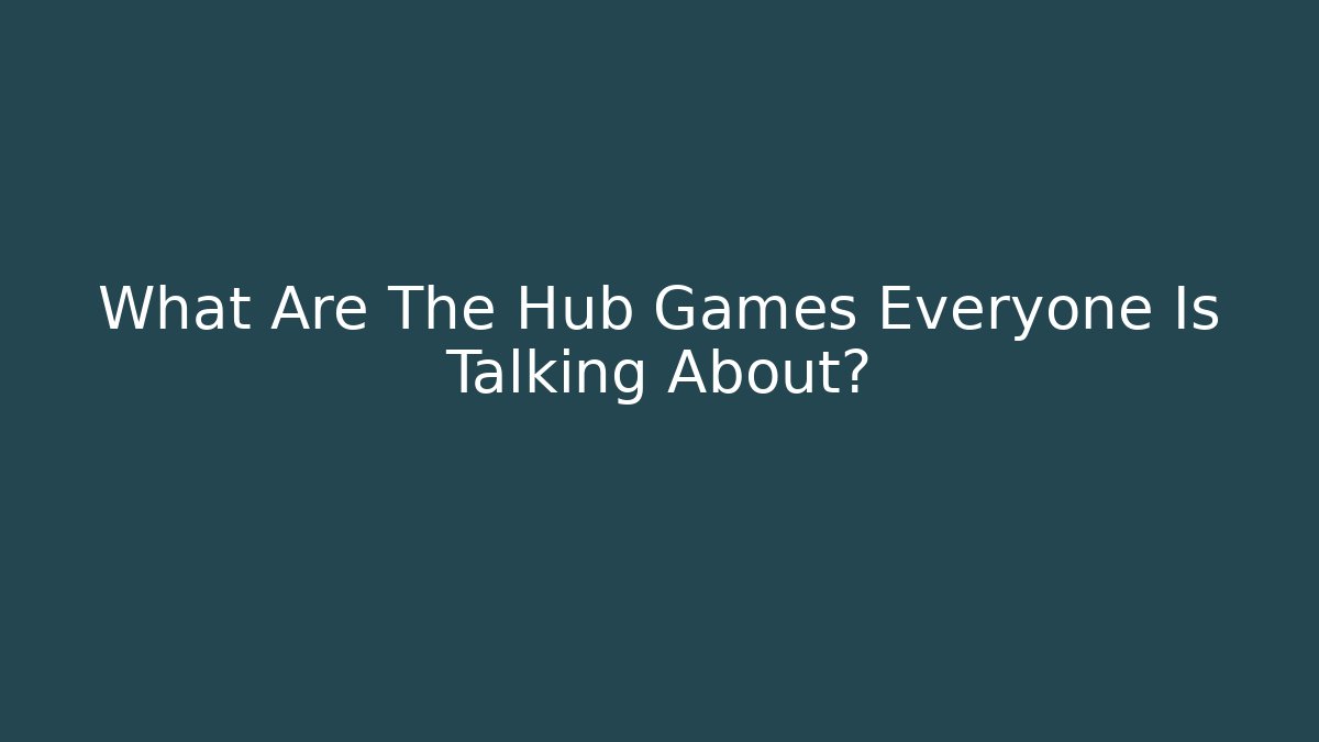 What Are The Hub Games Everyone Is Talking About?