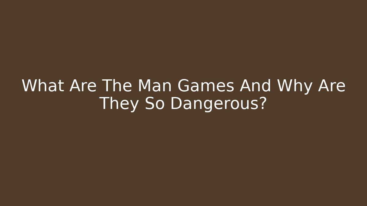 What Are The Man Games And Why Are They So Dangerous?