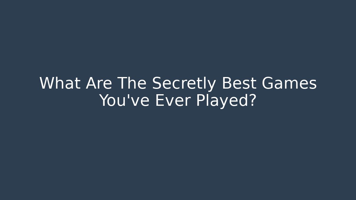 What Are The Secretly Best Games You've Ever Played?