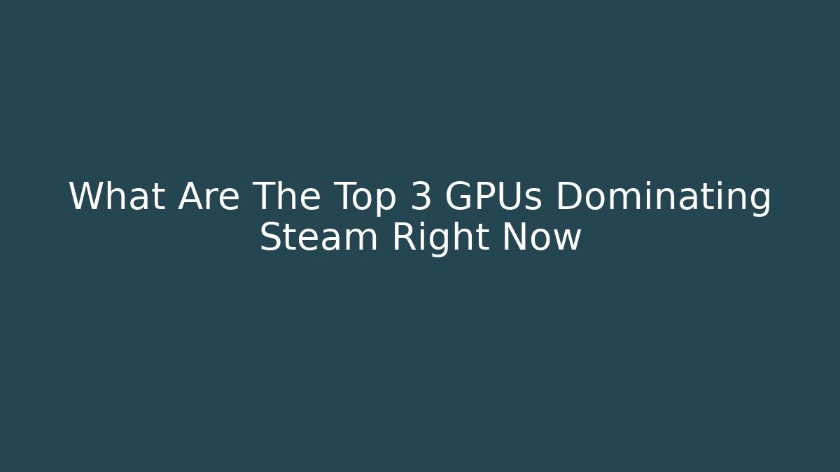 What Are The Top 3 GPUs Dominating Steam Right Now