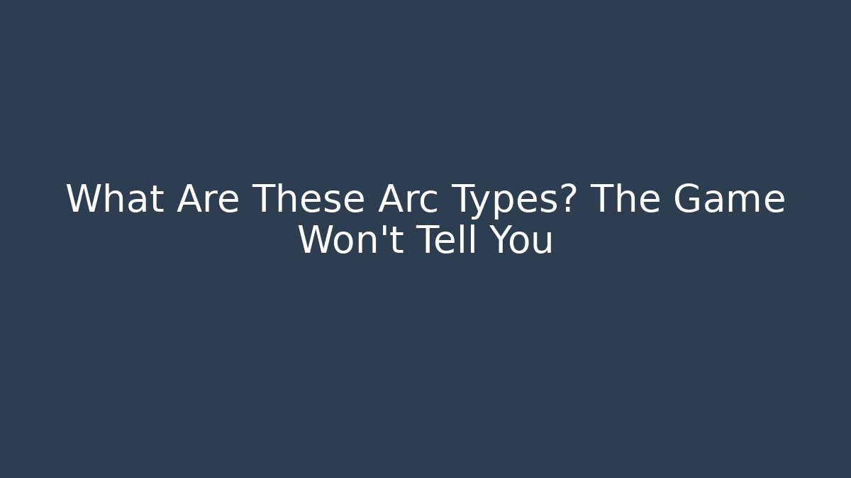 What Are These Arc Types? The Game Won't Tell You