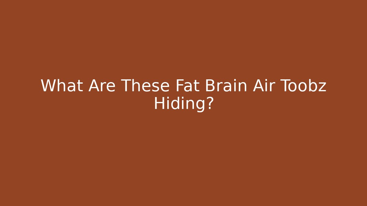What Are These Fat Brain Air Toobz Hiding?