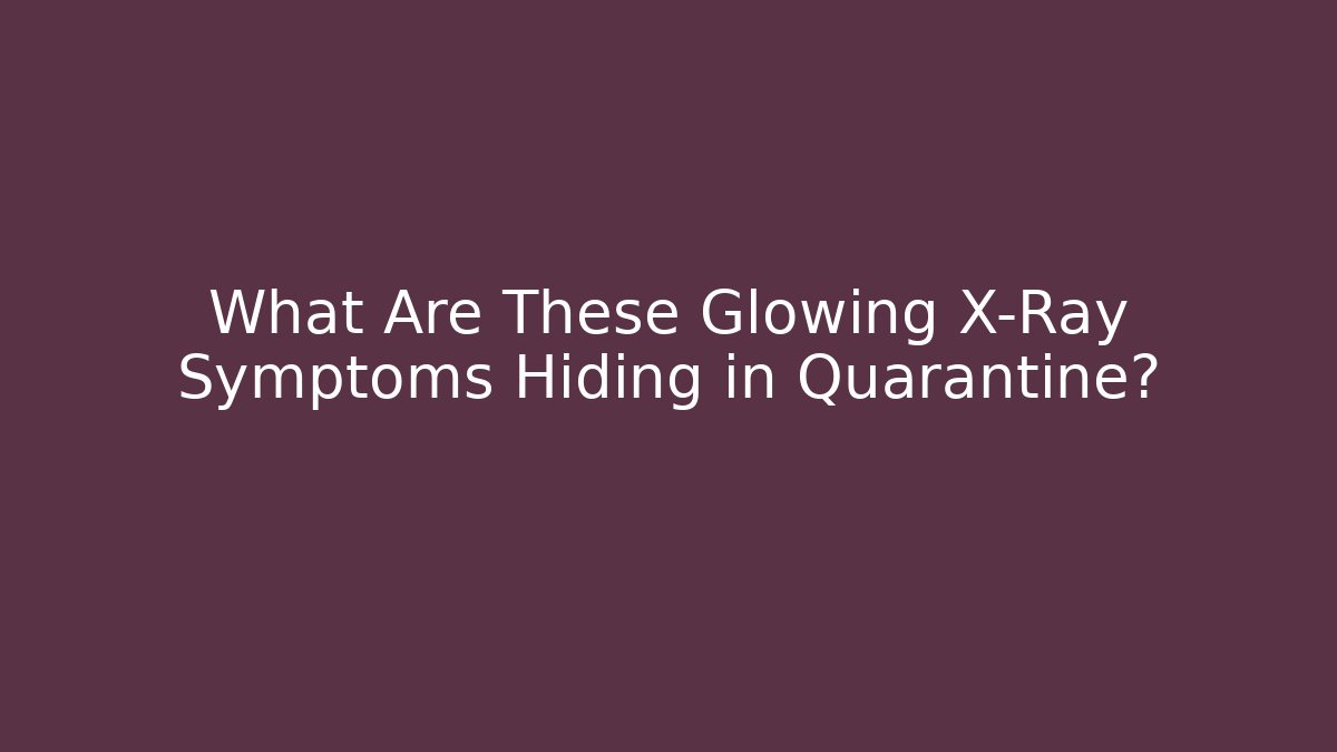 What Are These Glowing X-Ray Symptoms Hiding in Quarantine?