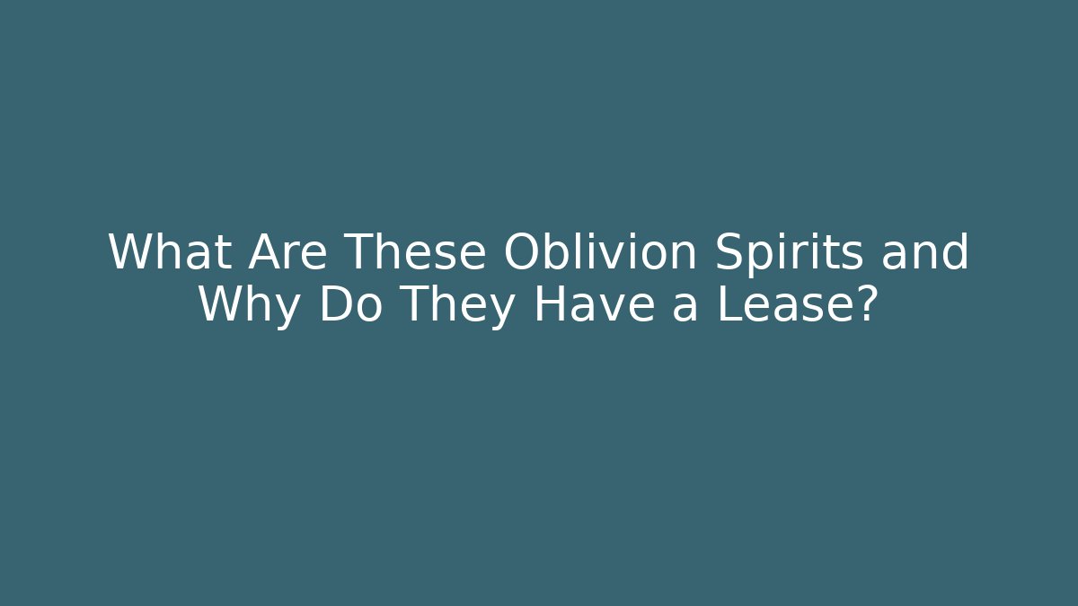 What Are These Oblivion Spirits and Why Do They Have a Lease?