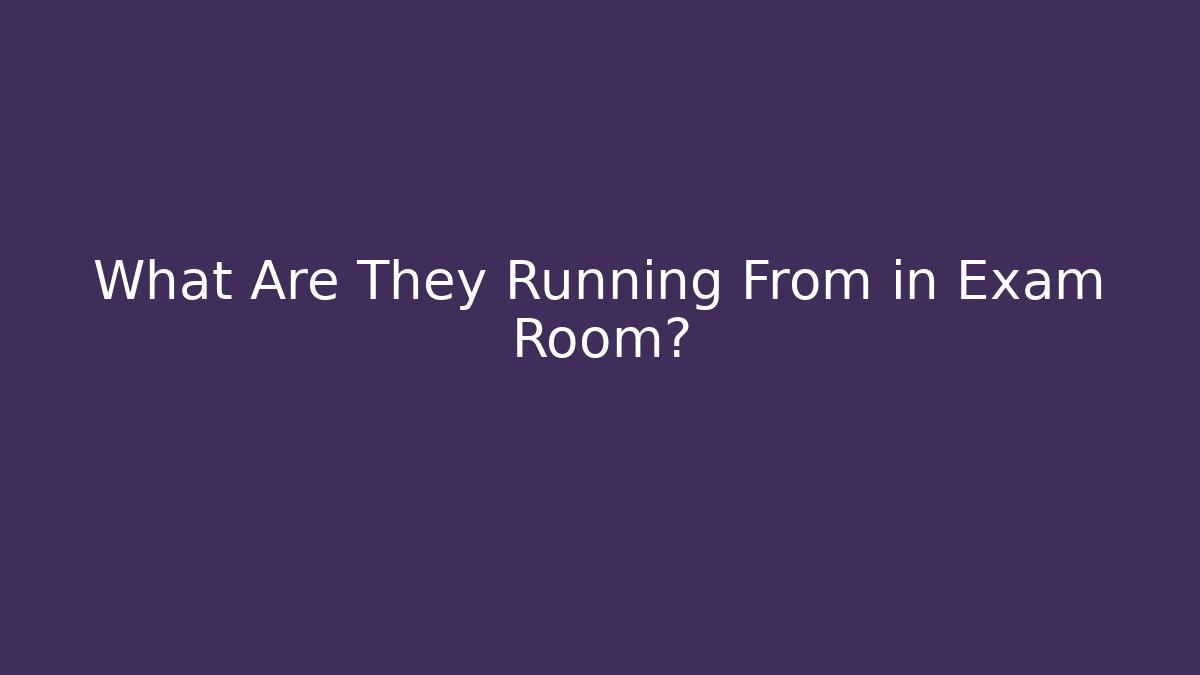 What Are They Running From in Exam Room?