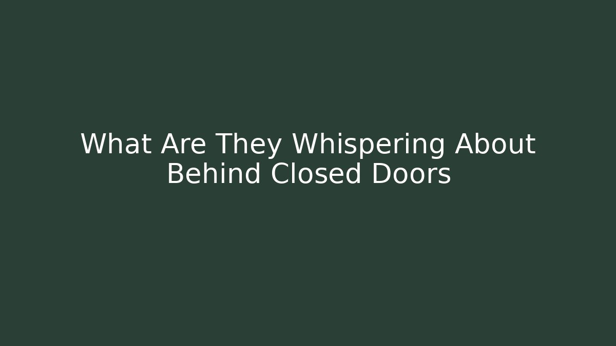 What Are They Whispering About Behind Closed Doors