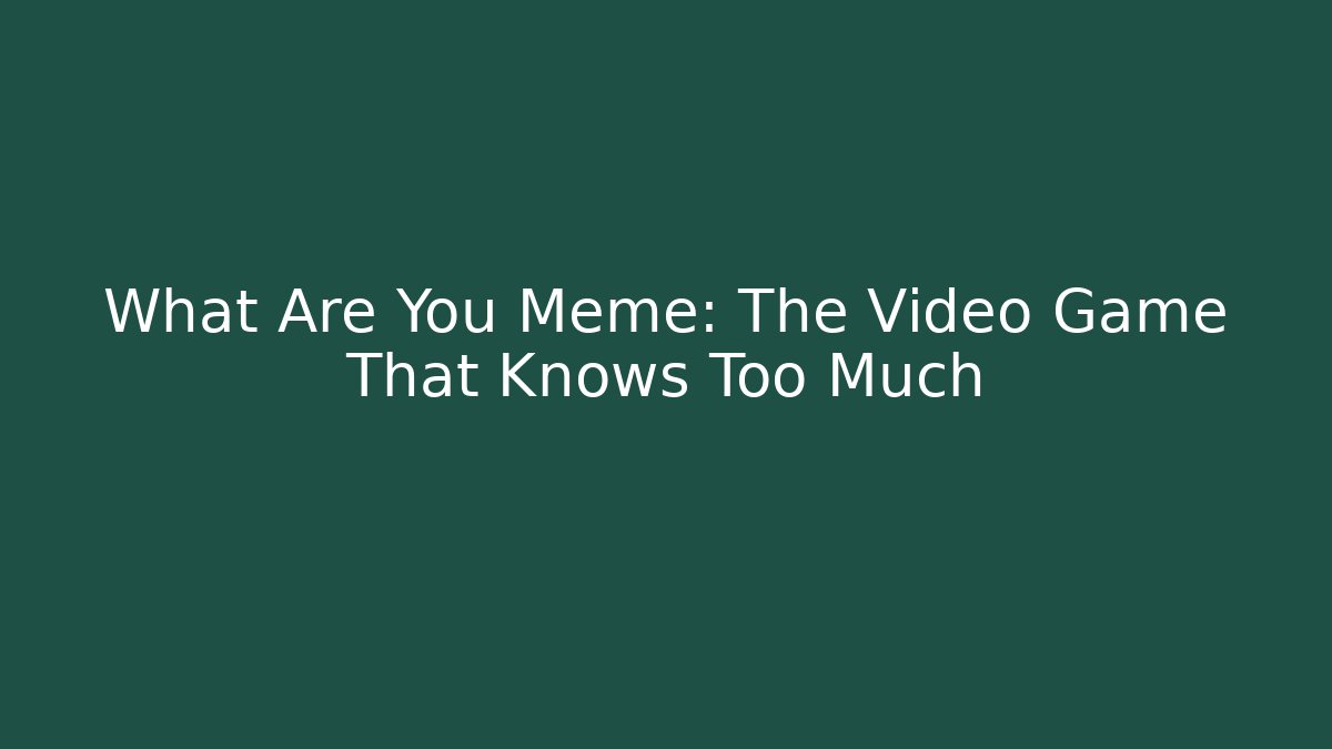 What Are You Meme: The Video Game That Knows Too Much
