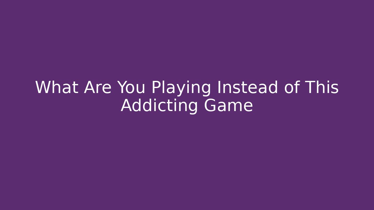 What Are You Playing Instead of This Addicting Game
