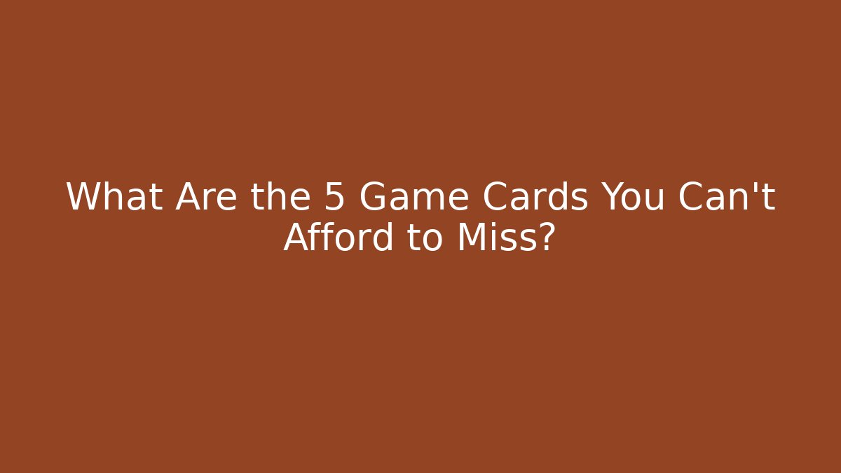 What Are the 5 Game Cards You Can't Afford to Miss?