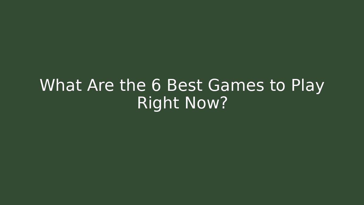 What Are the 6 Best Games to Play Right Now?
