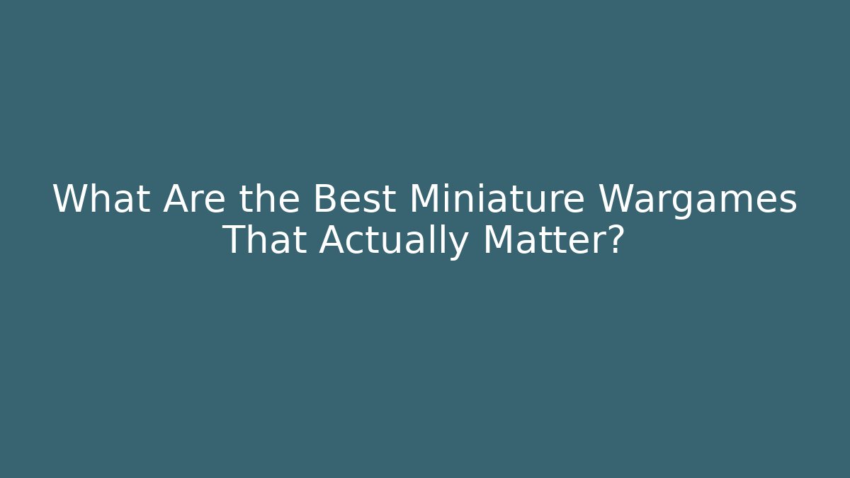 What Are the Best Miniature Wargames That Actually Matter?