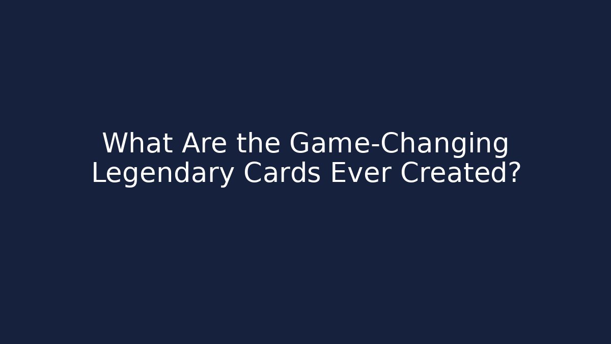 What Are the Game-Changing Legendary Cards Ever Created?