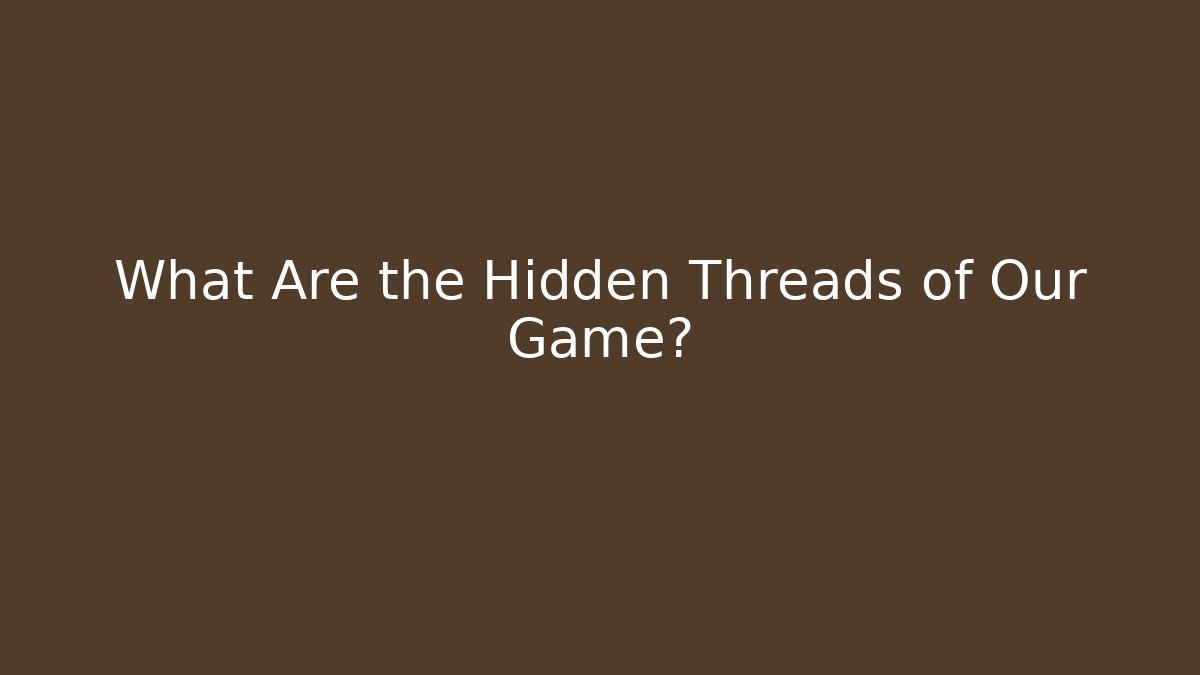 What Are the Hidden Threads of Our Game?