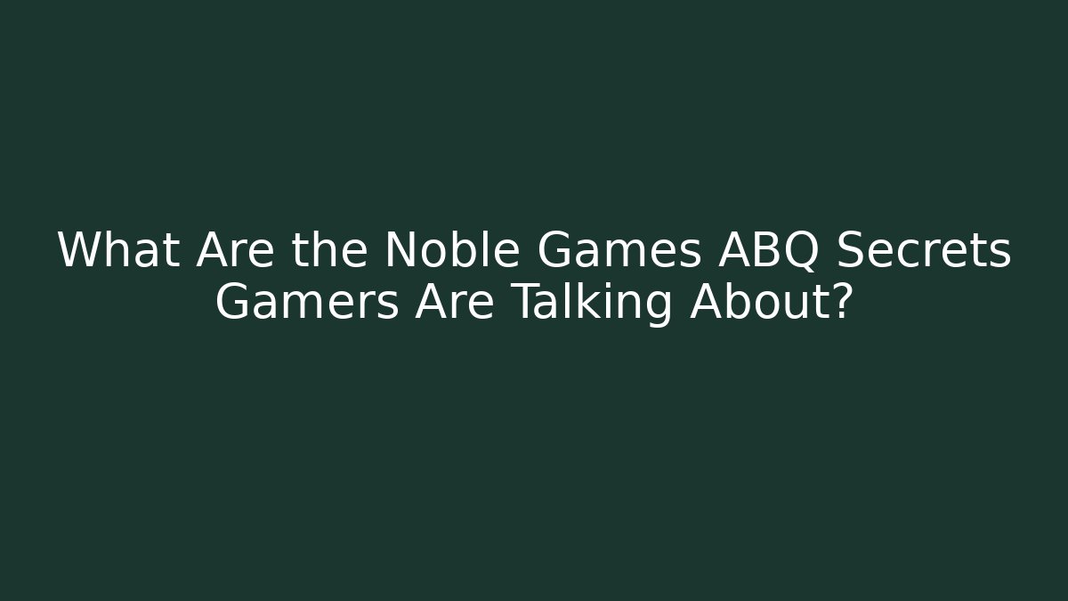 What Are the Noble Games ABQ Secrets Gamers Are Talking About?