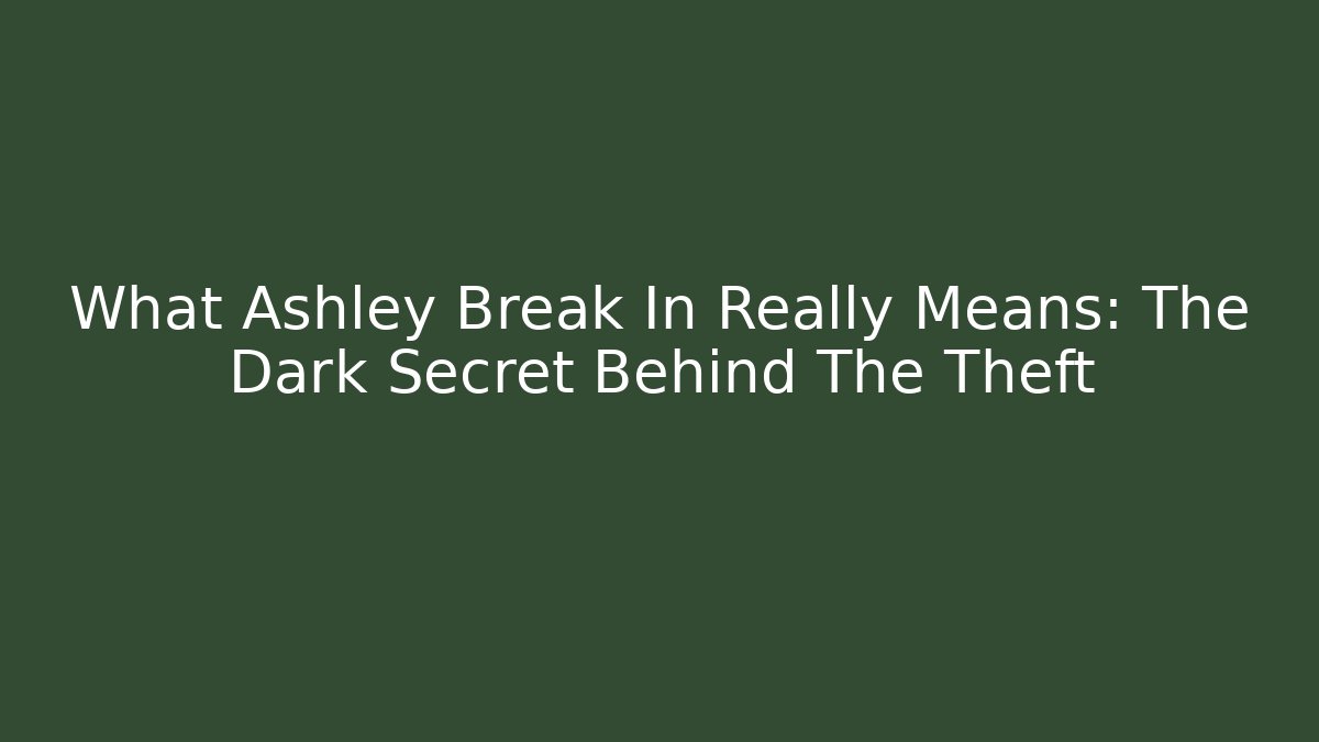 What Ashley Break In Really Means: The Dark Secret Behind The Theft