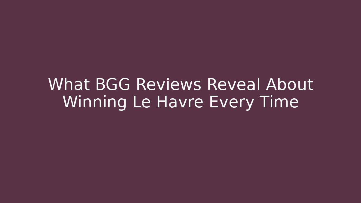 What BGG Reviews Reveal About Winning Le Havre Every Time