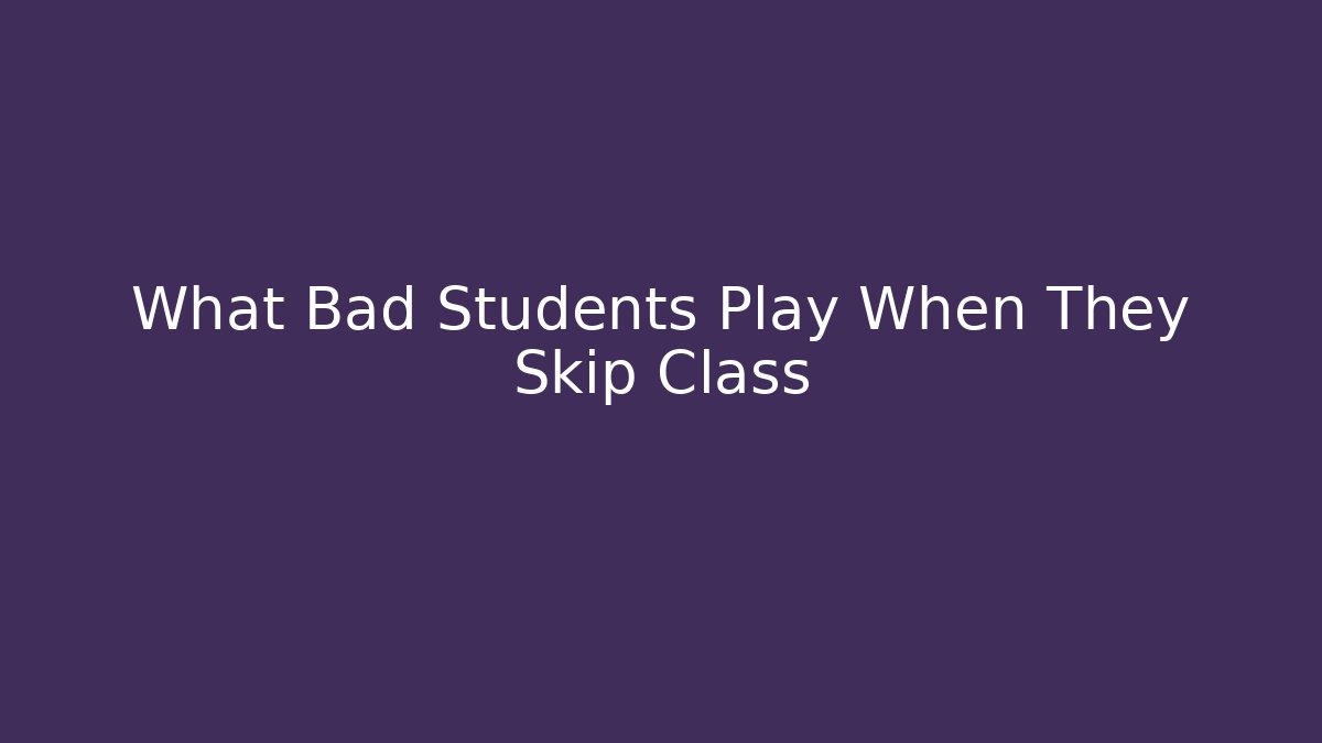 What Bad Students Play When They Skip Class