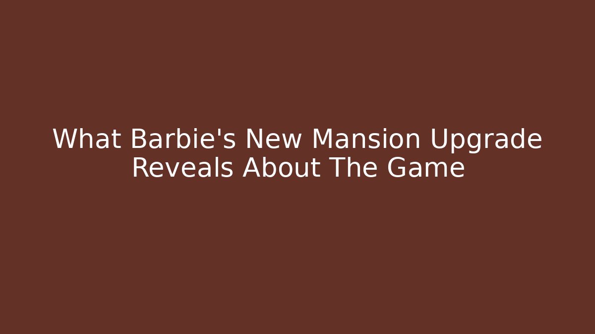 What Barbie's New Mansion Upgrade Reveals About The Game
