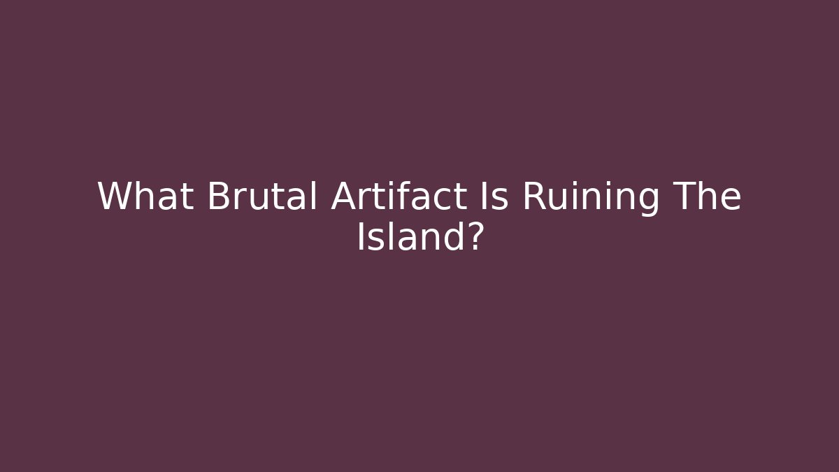 What Brutal Artifact Is Ruining The Island?