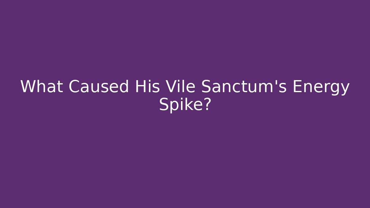 What Caused His Vile Sanctum's Energy Spike?