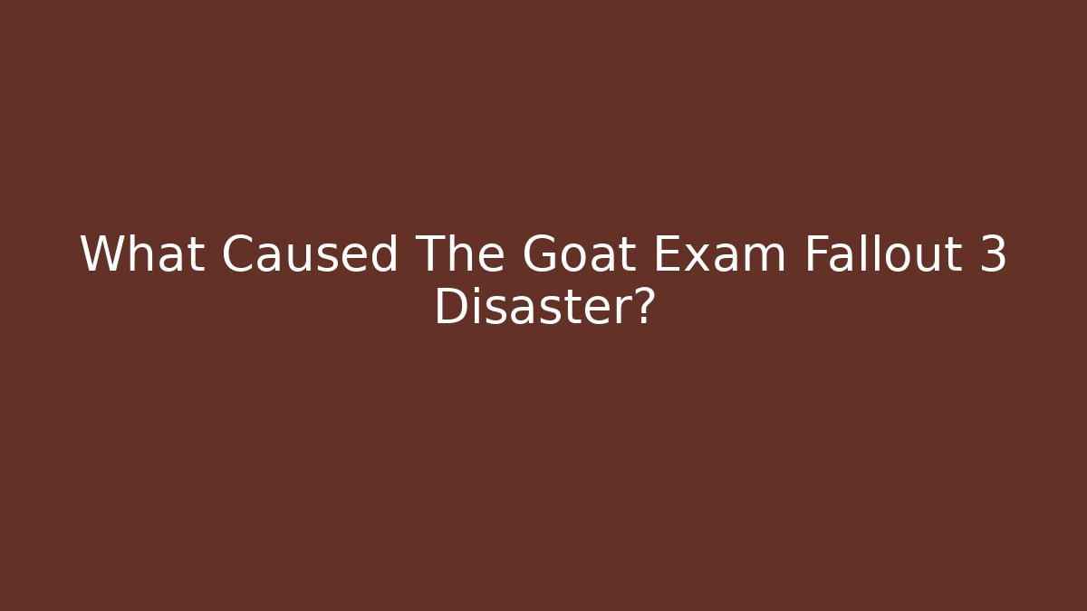 What Caused The Goat Exam Fallout 3 Disaster?