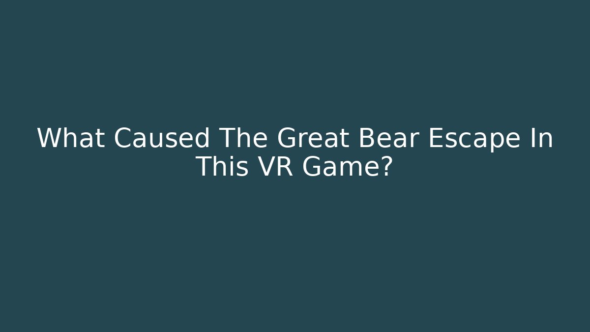 What Caused The Great Bear Escape In This VR Game?