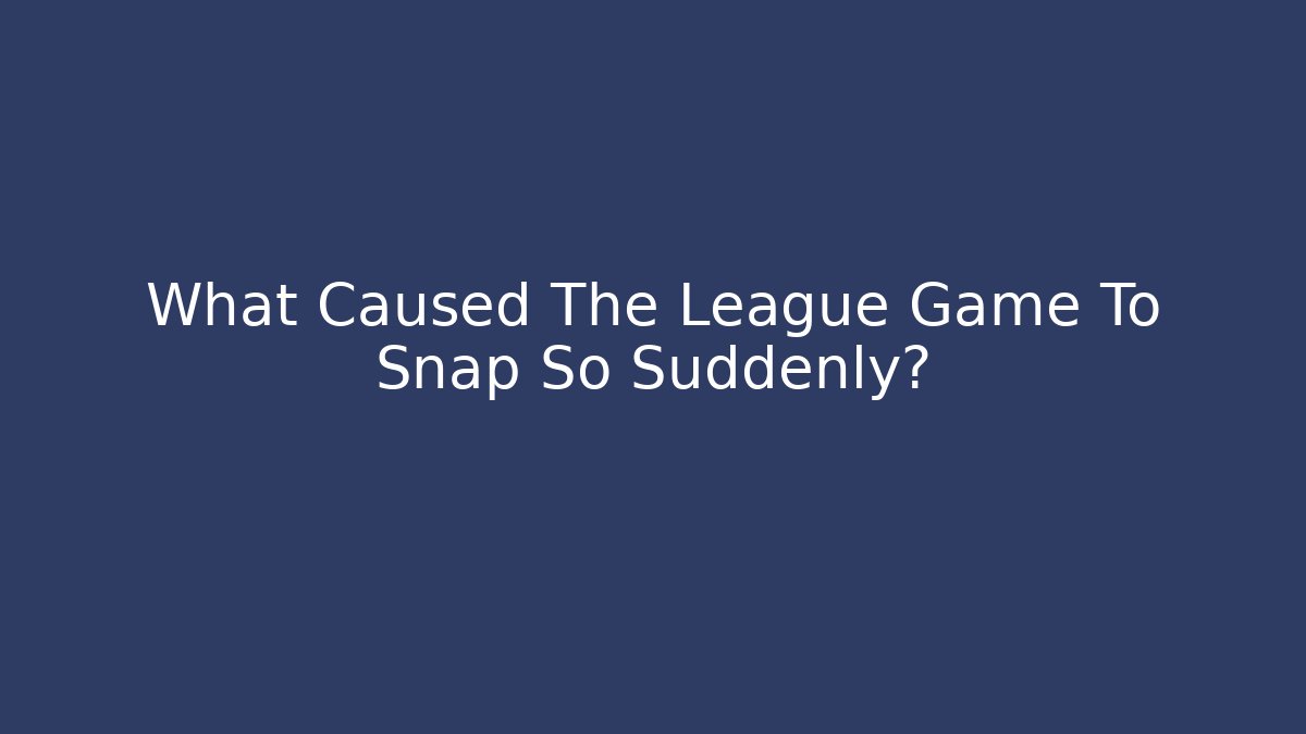 What Caused The League Game To Snap So Suddenly?