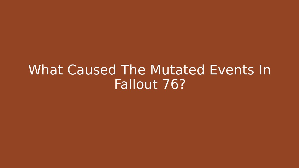 What Caused The Mutated Events In Fallout 76?