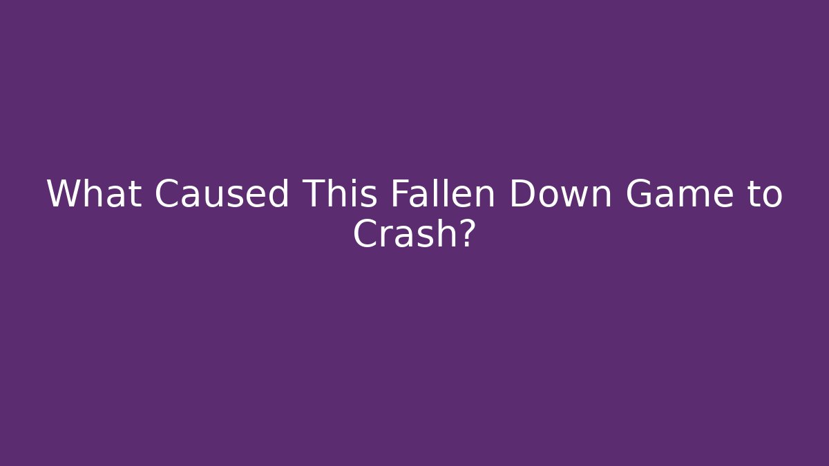 What Caused This Fallen Down Game to Crash?