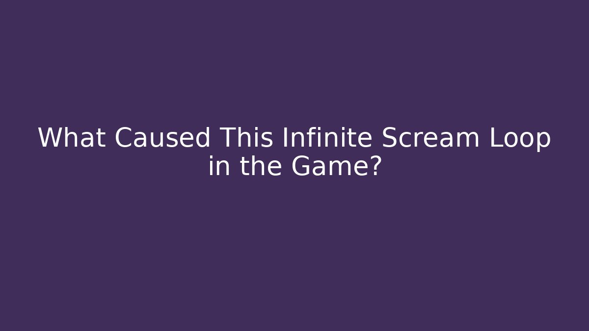 What Caused This Infinite Scream Loop in the Game? - Create More Assets