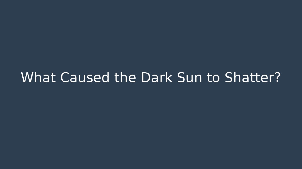 What Caused the Dark Sun to Shatter?