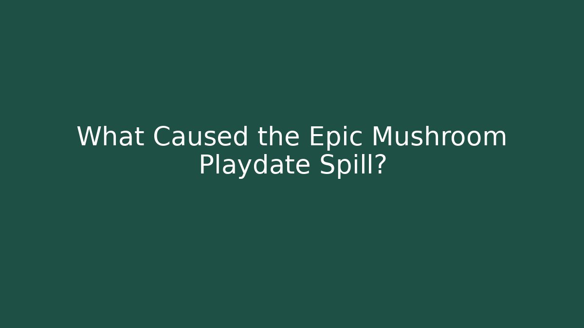 What Caused the Epic Mushroom Playdate Spill?