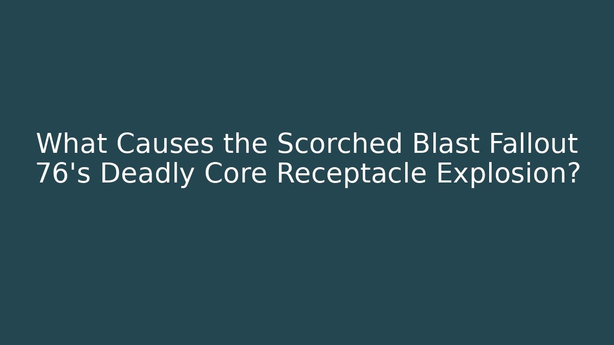 What Causes the Scorched Blast Fallout 76's Deadly Core Receptacle Explosion?