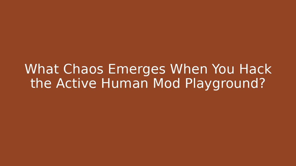 What Chaos Emerges When You Hack the Active Human Mod Playground?