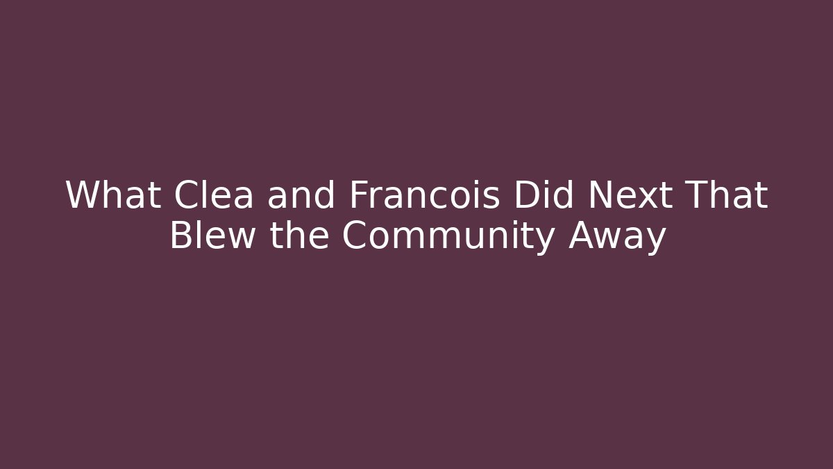 What Clea and Francois Did Next That Blew the Community Away