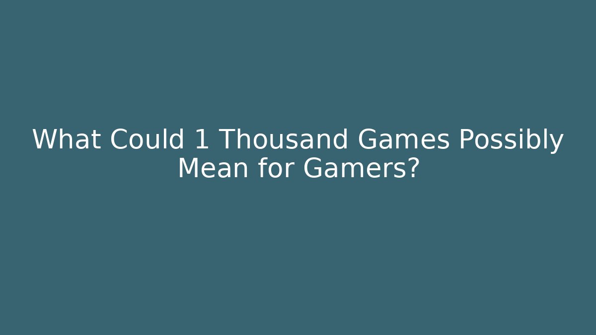 What Could 1 Thousand Games Possibly Mean for Gamers?