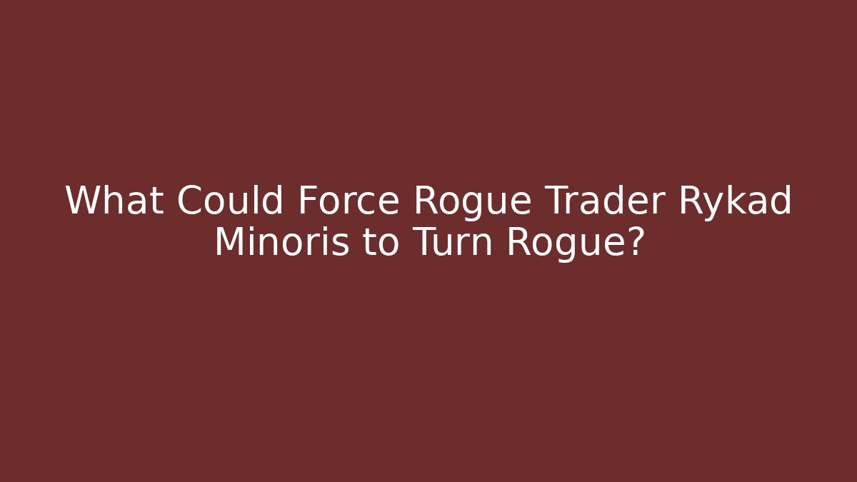 What Could Force Rogue Trader Rykad Minoris to Turn Rogue?