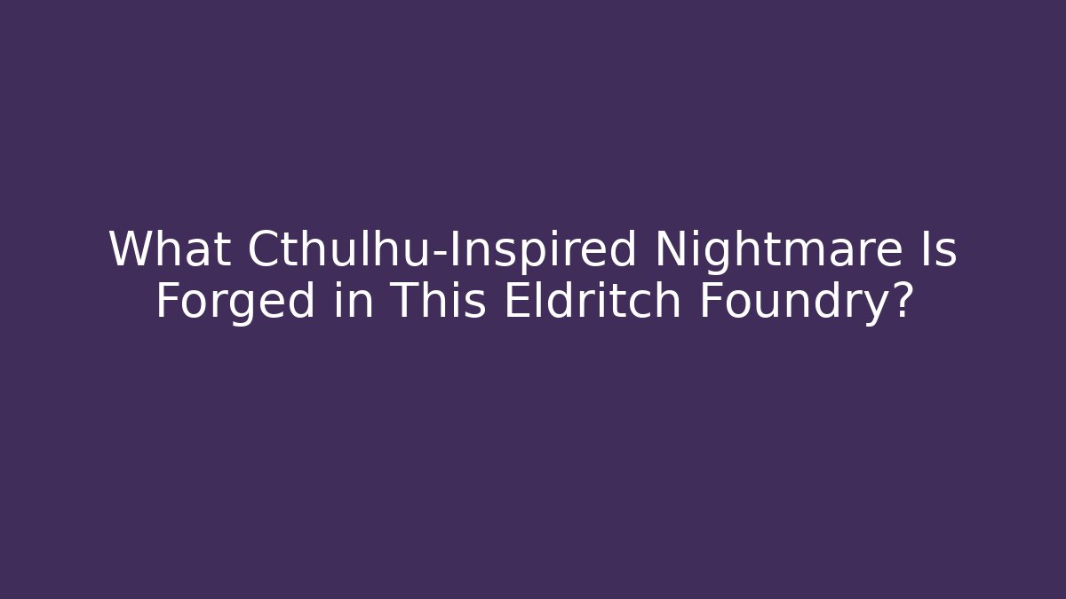 What Cthulhu-Inspired Nightmare Is Forged in This Eldritch Foundry?