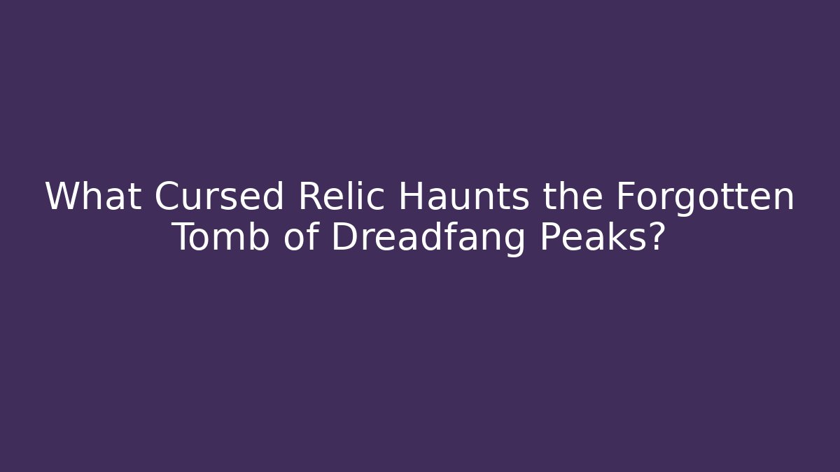 What Cursed Relic Haunts the Forgotten Tomb of Dreadfang Peaks?