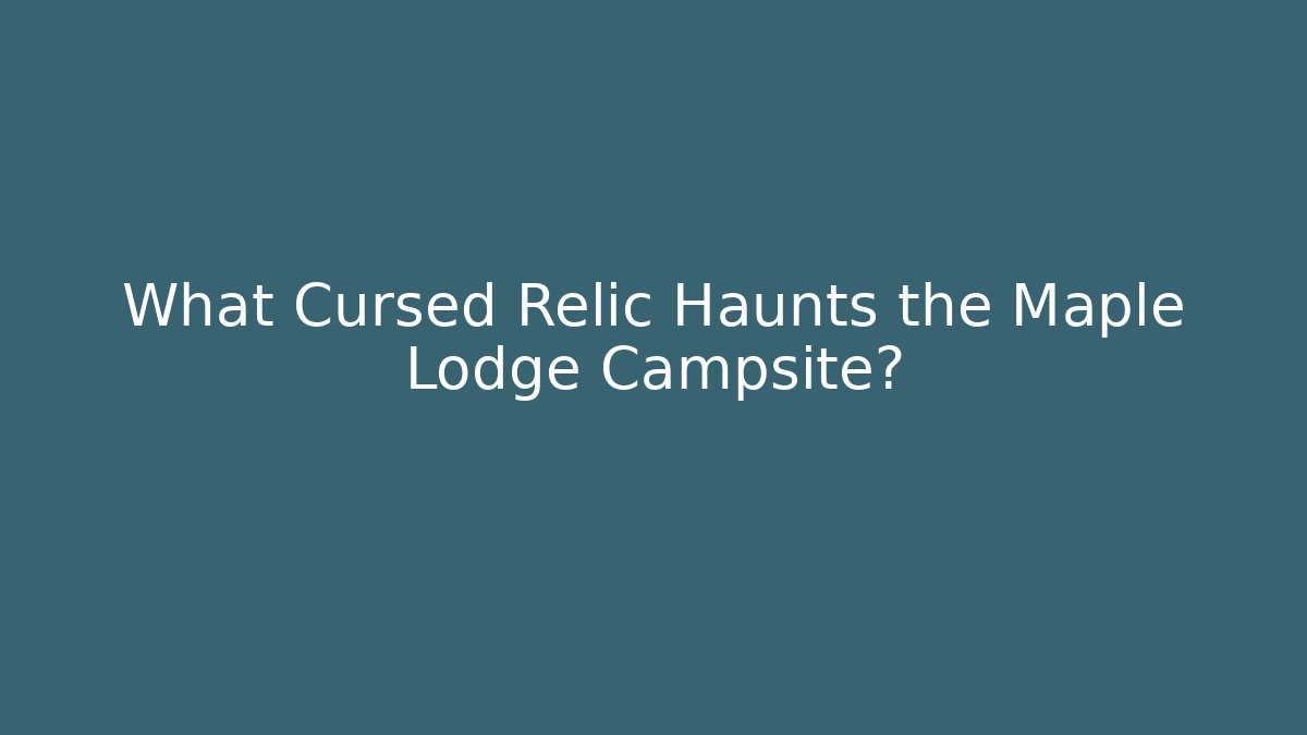 What Cursed Relic Haunts the Maple Lodge Campsite?