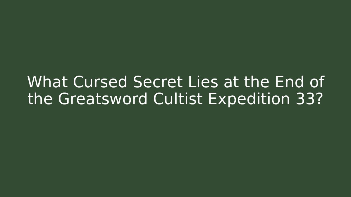 What Cursed Secret Lies at the End of the Greatsword Cultist Expedition 33?