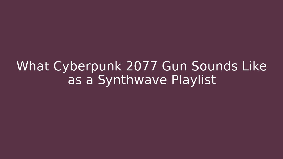 What Cyberpunk 2077 Gun Sounds Like as a Synthwave Playlist
